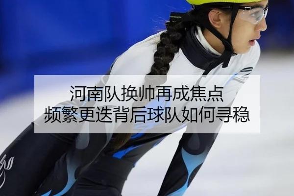 河南队换帅再成焦点 频繁更迭背后球队如何寻稳