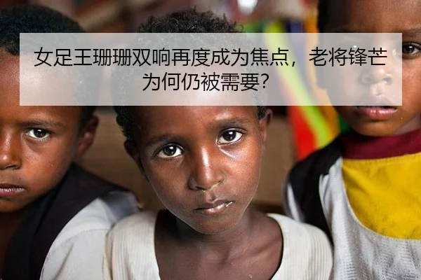 女足王珊珊双响再度成为焦点，老将锋芒为何仍被需要？